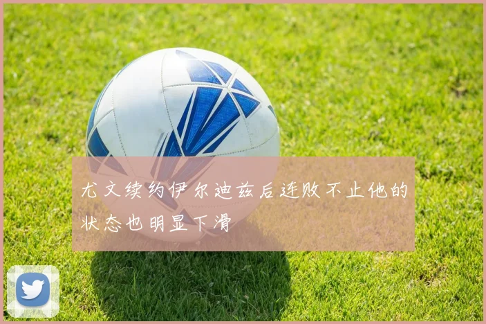 尤文续约伊尔迪兹后连败不止他的状态也明显下滑