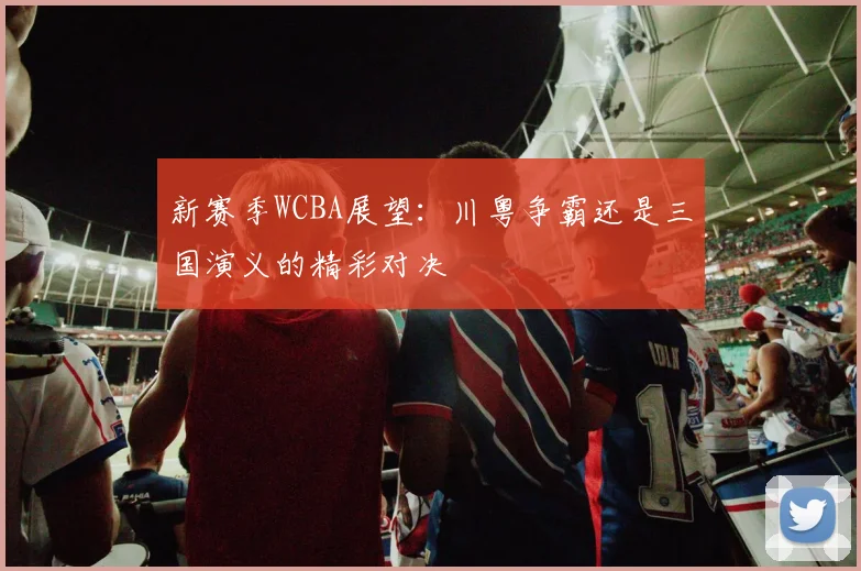 新赛季WCBA展望：川粤争霸还是三国演义的精彩对决