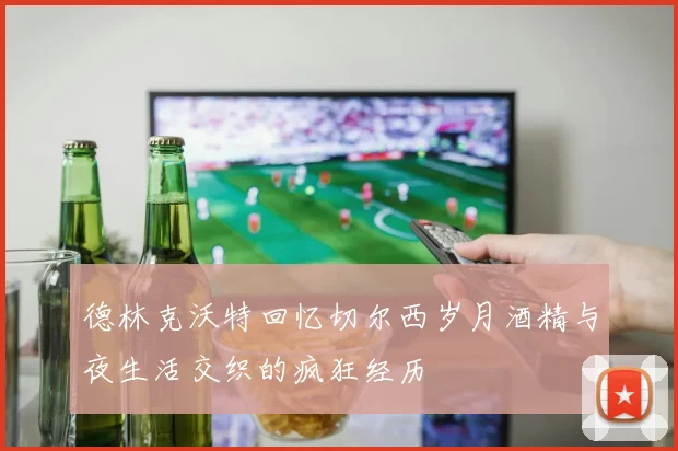 德林克沃特回忆切尔西岁月酒精与夜生活交织的疯狂经历