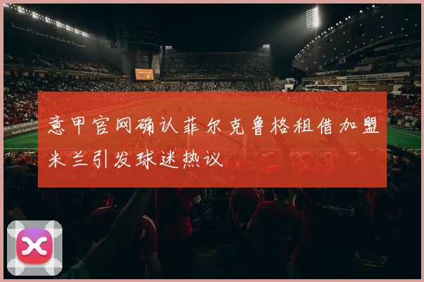 意甲官网确认菲尔克鲁格租借加盟米兰引发球迷热议
