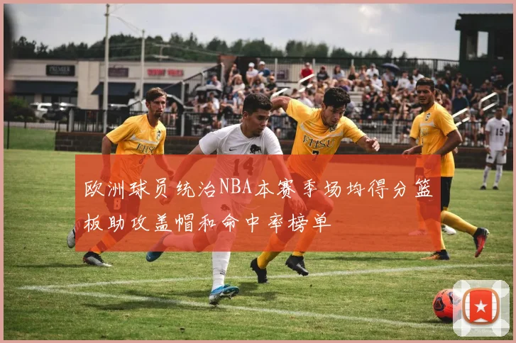 欧洲球员统治NBA本赛季场均得分篮板助攻盖帽和命中率榜单