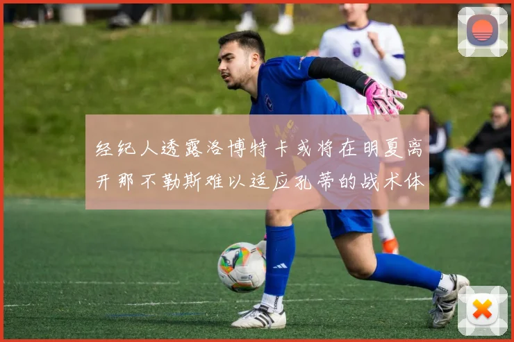 经纪人透露洛博特卡或将在明夏离开那不勒斯难以适应孔蒂的战术体系