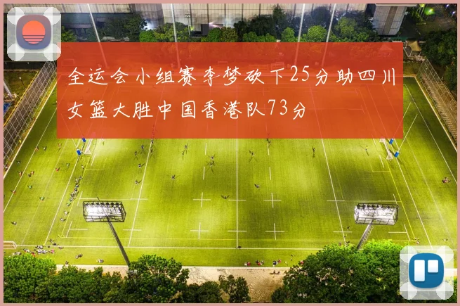 全运会小组赛李梦砍下25分助四川女篮大胜中国香港队73分
