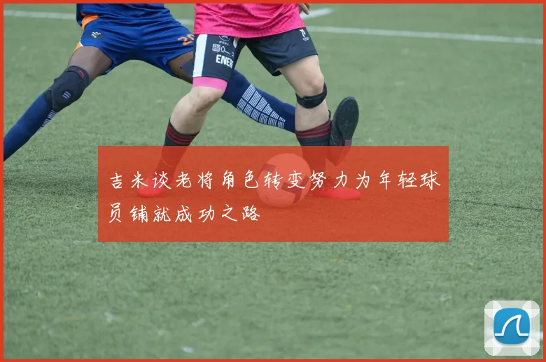吉米谈老将角色转变努力为年轻球员铺就成功之路