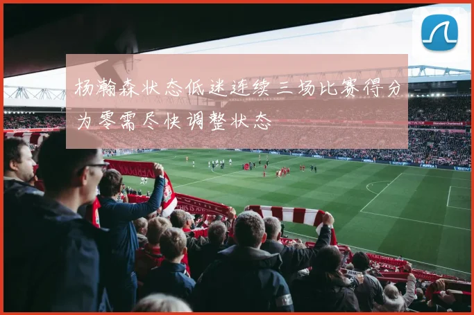 杨瀚森状态低迷连续三场比赛得分为零需尽快调整状态