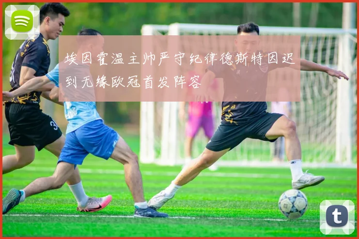 埃因霍温主帅严守纪律德斯特因迟到无缘欧冠首发阵容