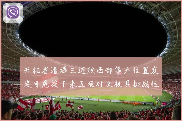 开拓者遭遇三连败西部第九位置岌岌可危接下来五场对决极具挑战性