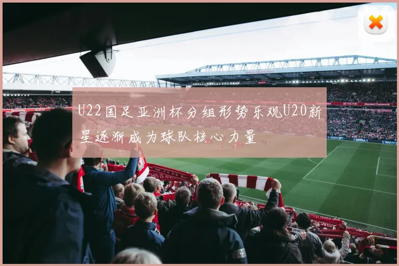 U22国足亚洲杯分组形势乐观U20新星逐渐成为球队核心力量