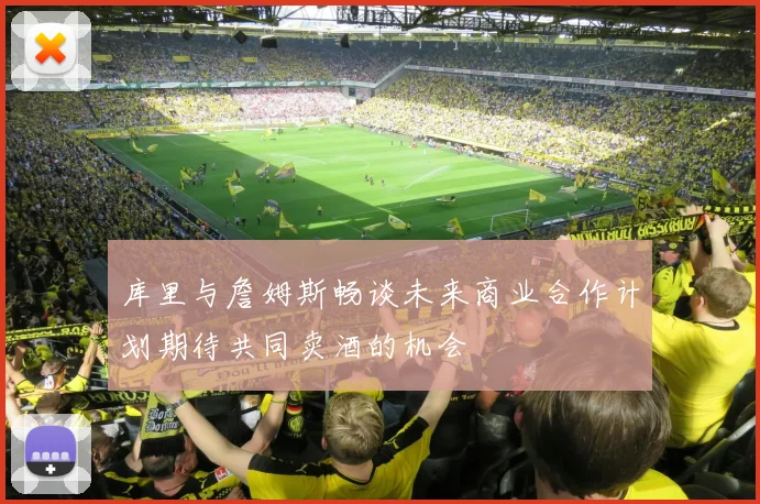 库里与詹姆斯畅谈未来商业合作计划期待共同卖酒的机会