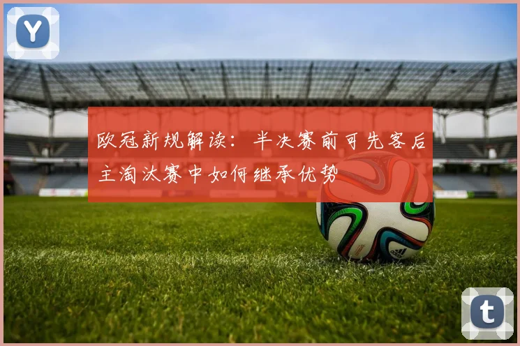 欧冠新规解读：半决赛前可先客后主淘汰赛中如何继承优势