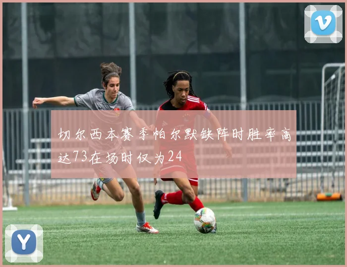 切尔西本赛季帕尔默缺阵时胜率高达73在场时仅为24
