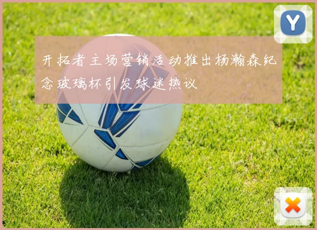 开拓者主场营销活动推出杨瀚森纪念玻璃杯引发球迷热议