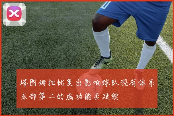 塔图姆担忧复出影响球队现有体系东部第二的成功能否延续