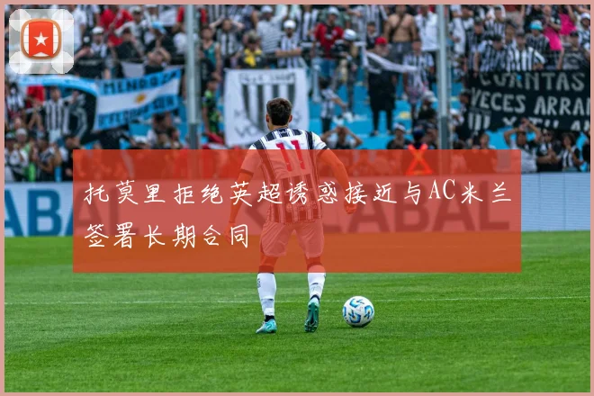 托莫里拒绝英超诱惑接近与AC米兰签署长期合同