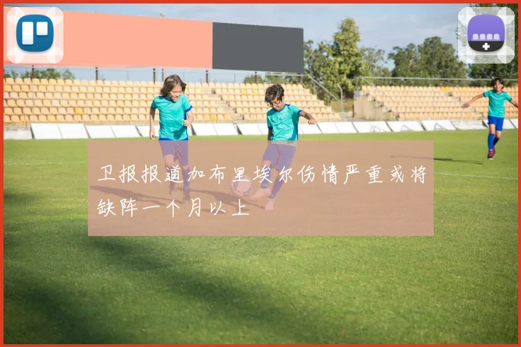 卫报报道加布里埃尔伤情严重或将缺阵一个月以上