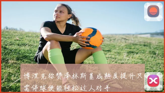 博涅克称赞泽林斯基成熟度提升只需停球便能轻松过人对手