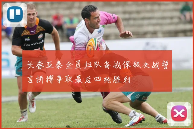 长春亚泰全员归队备战保级决战誓言拼搏争取最后四轮胜利