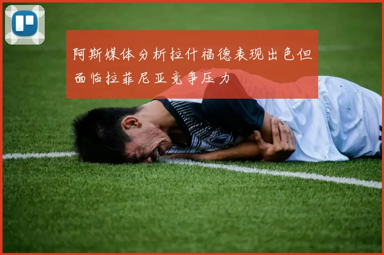 阿斯媒体分析拉什福德表现出色但面临拉菲尼亚竞争压力