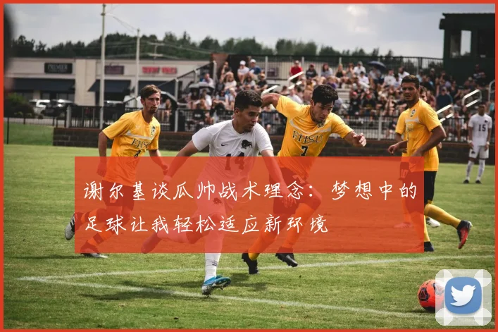 谢尔基谈瓜帅战术理念：梦想中的足球让我轻松适应新环境