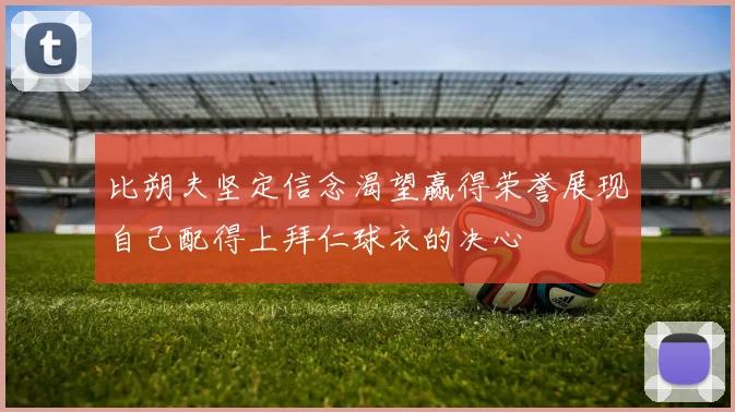 比朔夫坚定信念渴望赢得荣誉展现自己配得上拜仁球衣的决心