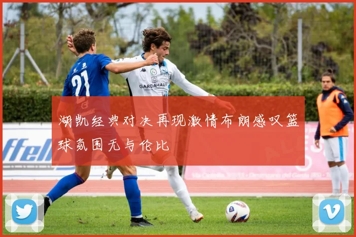 湖凯经典对决再现激情布朗感叹篮球氛围无与伦比