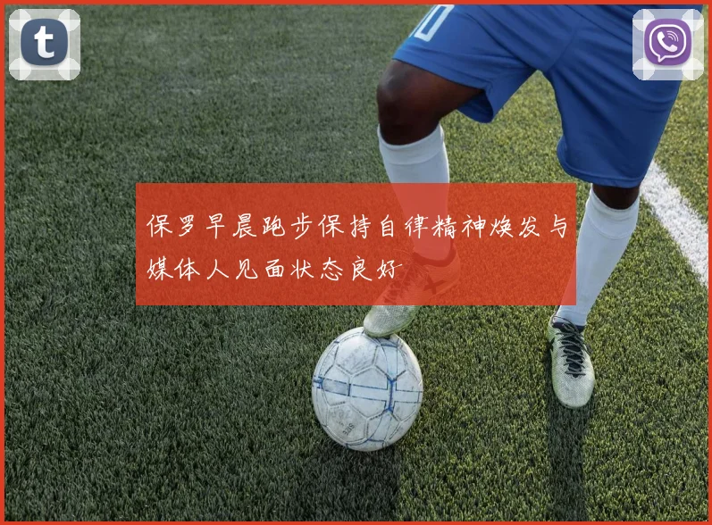保罗早晨跑步保持自律精神焕发与媒体人见面状态良好