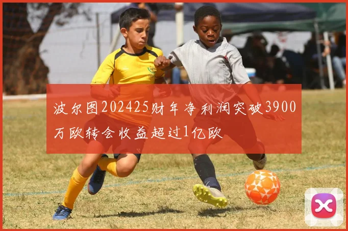 波尔图202425财年净利润突破3900万欧转会收益超过1亿欧