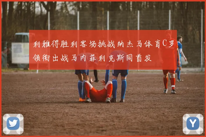 利雅得胜利客场挑战纳杰马体育C罗领衔出战马内菲利克斯同首发