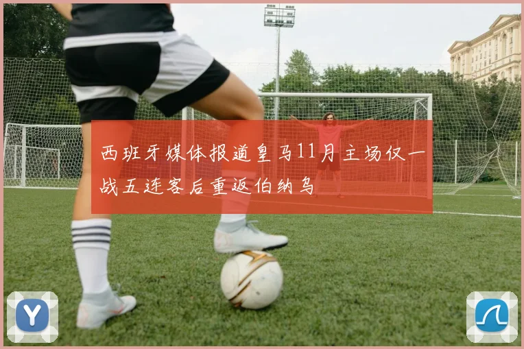 西班牙媒体报道皇马11月主场仅一战五连客后重返伯纳乌
