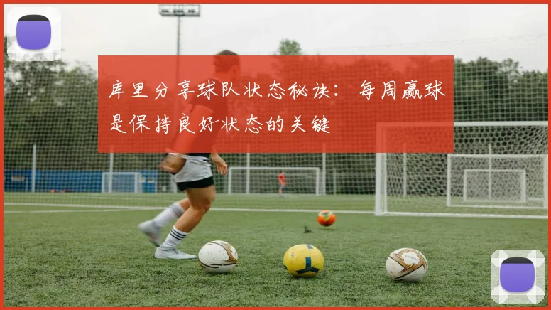 库里分享球队状态秘诀：每周赢球是保持良好状态的关键