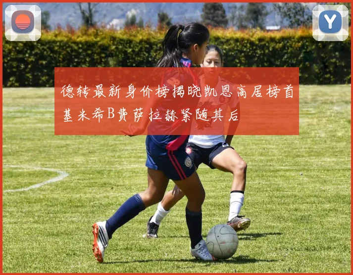 德转最新身价榜揭晓凯恩高居榜首基米希B费萨拉赫紧随其后