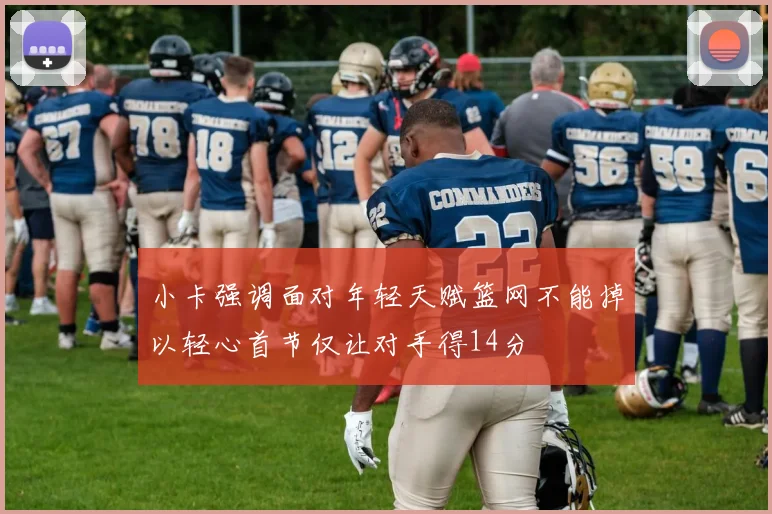 小卡强调面对年轻天赋篮网不能掉以轻心首节仅让对手得14分