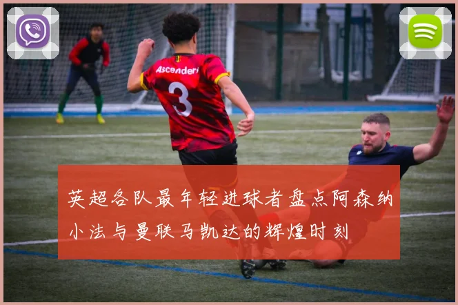英超各队最年轻进球者盘点阿森纳小法与曼联马凯达的辉煌时刻