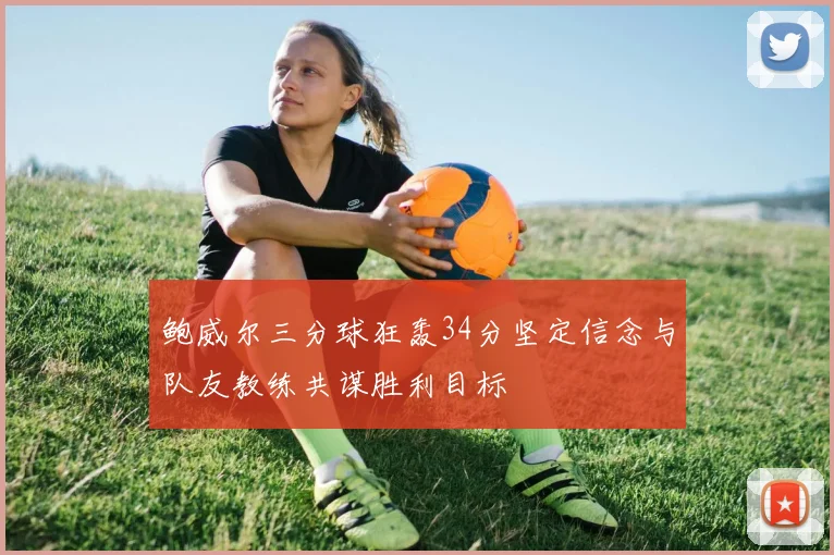 鲍威尔三分球狂轰34分坚定信念与队友教练共谋胜利目标