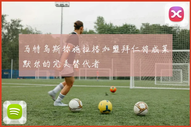 马特乌斯称施拉格加盟拜仁将成莱默尔的完美替代者