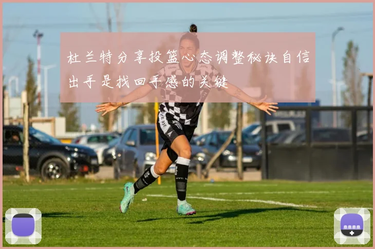 杜兰特分享投篮心态调整秘诀自信出手是找回手感的关键