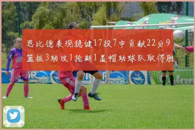 恩比德表现稳健17投7中贡献22分9篮板3助攻1抢断1盖帽助球队取得胜利
