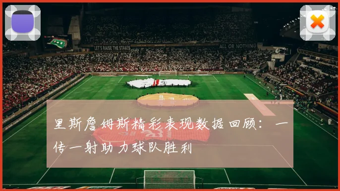 里斯詹姆斯精彩表现数据回顾：一传一射助力球队胜利