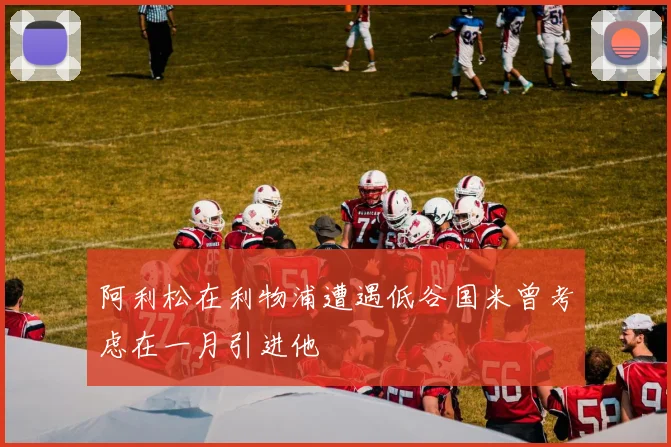 阿利松在利物浦遭遇低谷国米曾考虑在一月引进他