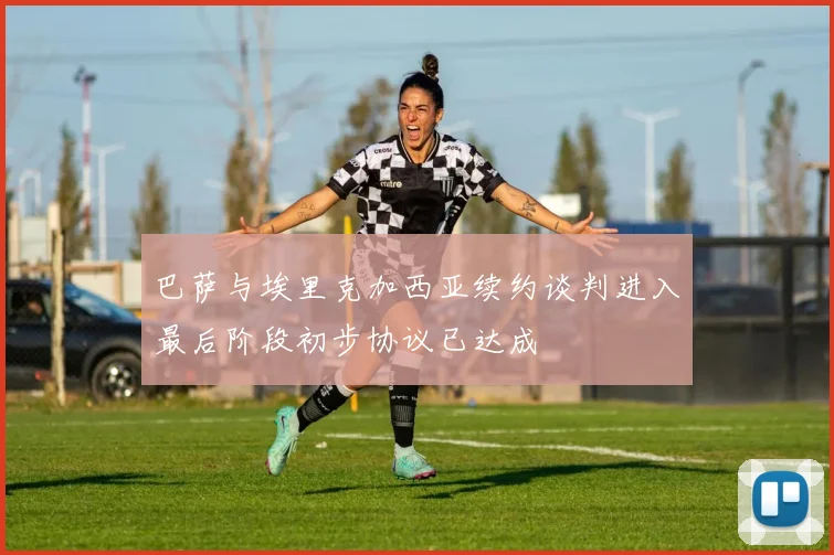 巴萨与埃里克加西亚续约谈判进入最后阶段初步协议已达成