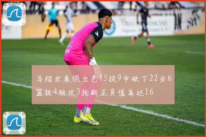 马绍尔表现出色15投9中砍下22分6篮板4助攻3抢断正负值高达16