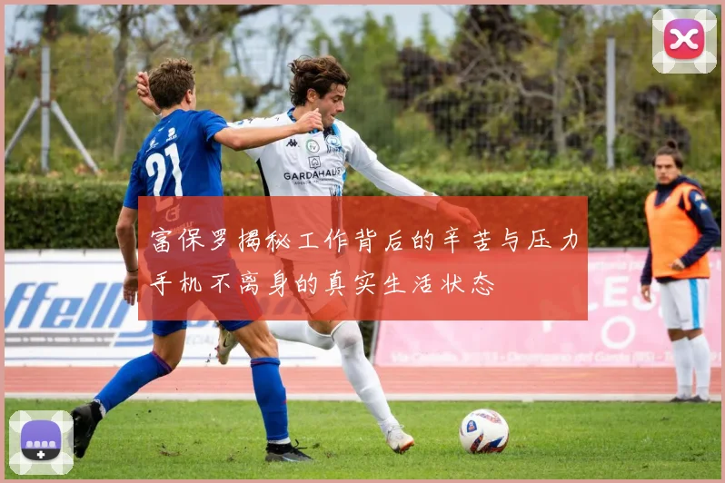 富保罗揭秘工作背后的辛苦与压力手机不离身的真实生活状态