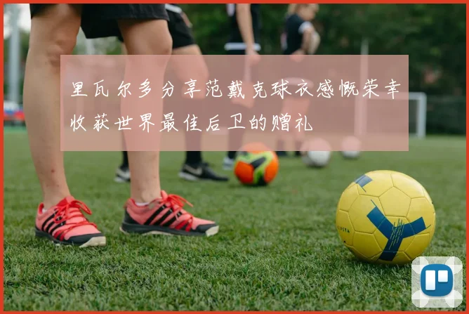 里瓦尔多分享范戴克球衣感慨荣幸收获世界最佳后卫的赠礼