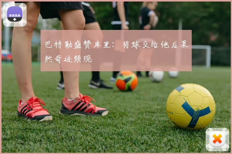 巴特勒盛赞库里：将球交给他后果然奇迹频现