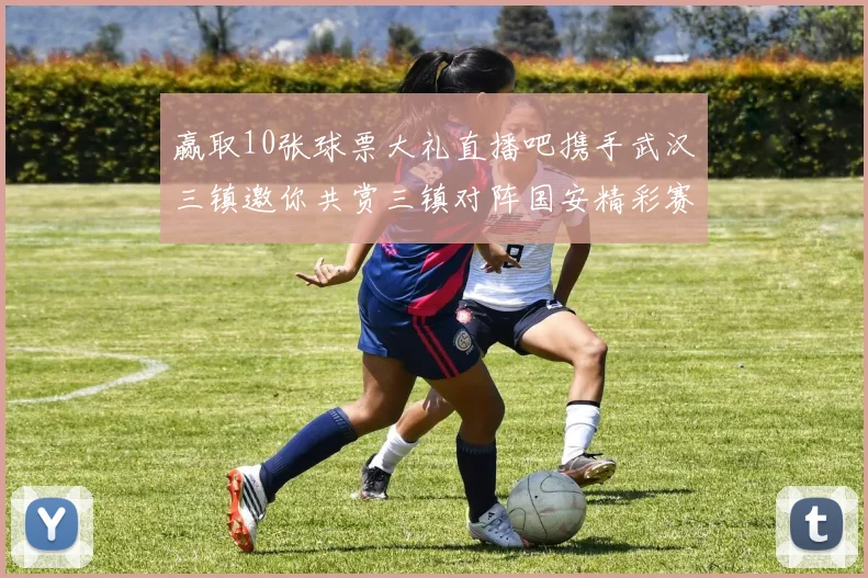 赢取10张球票大礼直播吧携手武汉三镇邀你共赏三镇对阵国安精彩赛事