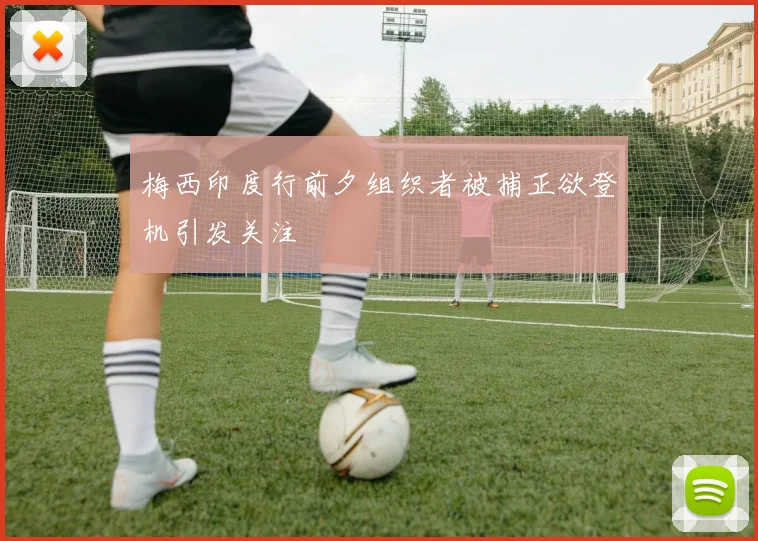 梅西印度行前夕组织者被捕正欲登机引发关注