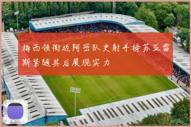 梅西领衔迈阿密队史射手榜苏亚雷斯紧随其后展现实力