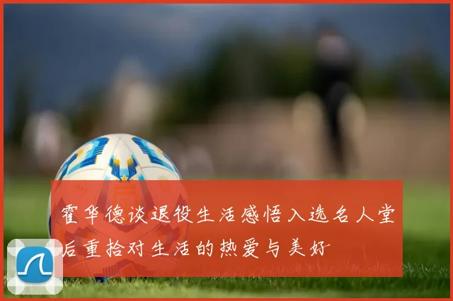 霍华德谈退役生活感悟入选名人堂后重拾对生活的热爱与美好