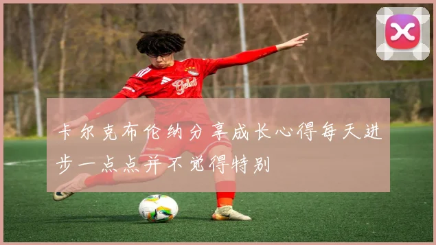 卡尔克布伦纳分享成长心得每天进步一点点并不觉得特别