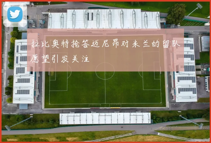 拉比奥特抢答迈尼昂对米兰的留队愿望引发关注